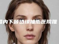 国内下颌边缘抽脂医院推荐:下颌边缘抽脂医院前50强名单如下
