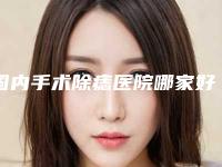 国内手术除痣医院哪家好:手术除痣医院前50免费在线查看