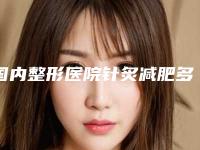 国内整形医院针炙减肥多少钱:针炙减肥医院前50位细数如何