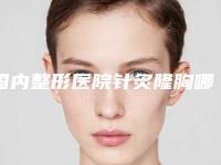 国内整形医院针炙隆胸哪个医院好：针炙隆胸医院50强详情分析