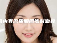 国内有名黑眼圈镭射激光医生:黑眼圈镭射激光医生前50位哪个技术好又便宜