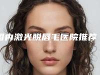 国内激光脱唇毛医院推荐：激光脱唇毛医院前50强全网安利南昌宏昌口腔医