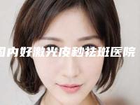 国内好激光皮秒祛斑医院:激光皮秒祛斑医院前50名大综合