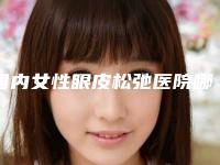 国内女性眼皮松弛医院哪家好:女性眼皮松弛医院前50名单整合