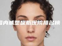 国内威塑吸脂医院排名榜前三北京韩啸杭州华颜深圳南雅威塑vaser吸脂好价格不贵