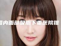 国内面部吸脂下垂医院推荐：面部吸脂下垂医院前50新鲜出炉