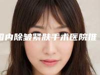 国内除皱紧肤手术医院推荐：除皱紧肤手术医院top50实力实测