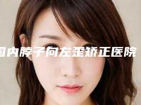 国内脖子向左歪矫正医院排行榜:脖子向左歪矫正医院top50强哪几个技术棒
