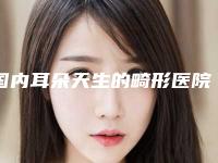 国内耳朵天生的畸形医院哪家好:耳朵天生的畸形医院前50佳哪几个效果赞
