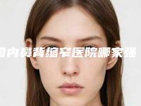 国内鼻背缩窄医院哪家强：鼻背缩窄医院前50名评价曝光
