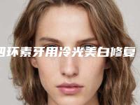 四环素牙用冷光美白修复效果好不好,四环素牙用冷光美白术后效果保持多久