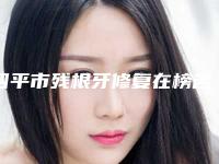 四平市残根牙修复在榜名单top10超全大盘点-四平市残根牙修复口腔医生