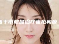 四平市微晶治疗痤疮瘢痕医院前10口碑榜人气机构公布-排名靠前四平市整形医院