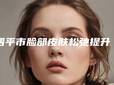 四平市脸部皮肤松弛提升整形医院(四平崔鹏医疗美容诊所必当实力上榜)