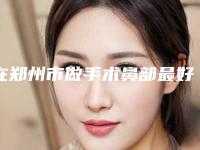 在郑州市做手术鼻部最好的医生(杨银峰医生负盛名)