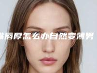 嘴唇厚怎么办自然变薄男(男生厚嘴唇变薄小窍门)