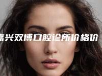 嘉兴双博口腔诊所价格价位表2025附早期矫正牙齿案例