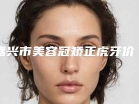 嘉兴市美容冠矫正虎牙价格(费用)清单官方公开曝光-嘉兴市美容冠矫正虎牙价格