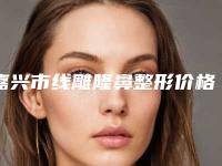 嘉兴市线雕隆鼻整形价格参考-嘉兴市线雕隆鼻价格行情