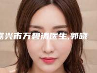 嘉兴市万碧涛医生,郭晓强医生那个好-郭晓强医师口碑实力汇总