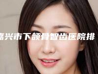嘉兴市下颌骨智齿医院排名前十名已敲定(嘉兴嘉齿口腔门诊部医美实力口碑出圈)