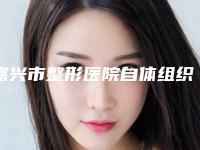嘉兴市整形医院自体组织乳房再造哪个医院好(嘉兴市自体组织乳房再造医院排行榜前十佳名单2025版)