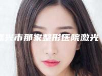 嘉兴市那家整形医院激光治疗色素胎记好(嘉兴新美丽高端整形诊所可深入了解)