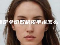 嘉定全切双眼皮手术怎么样(嘉兴哪个医院割双眼皮比较好啊)