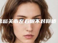嘉峪关市左右眼不对称矫正医院排名榜前十新版宣布(嘉峪关市韩美尔医美门诊部谁领衔榜首)