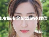 佳木斯市全切双眼皮埋线医院排行技术优势在哪里(佳木斯市全切双眼皮埋线整形医院)
