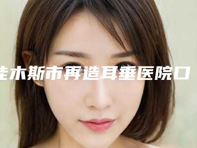 佳木斯市再造耳垂医院口碑排行前十佳这几家不容错过（佳木斯市再造耳垂整形医院）