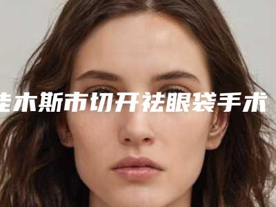 佳木斯市切开祛眼袋手术医院排行前10强呈现推出-佳木斯市切开祛眼袋手术费用和注意事项