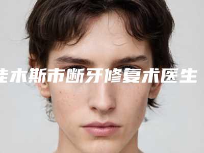 佳木斯市断牙修复术医生上榜清单前十佳口碑安利-佳木斯市洪国男口腔医生