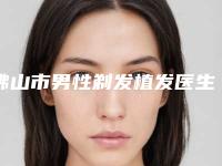 佛山市男性剃发植发医生上榜清单top10强权威解读-佛山市男性剃发植发整形医生