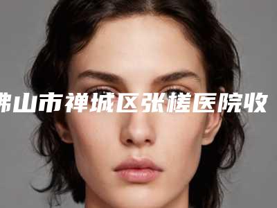 佛山市禅城区张槎医院收费明细_更新附驼峰鼻矫正矫正术案例