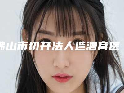 佛山市切开法人造酒窝医生口碑榜前十位实力评比(孙增勤医生本地人尤为认可)
