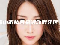佛山市钛合金活动假牙医生上榜清单前十位硬核推荐-佛山市钛合金活动假牙口腔医生