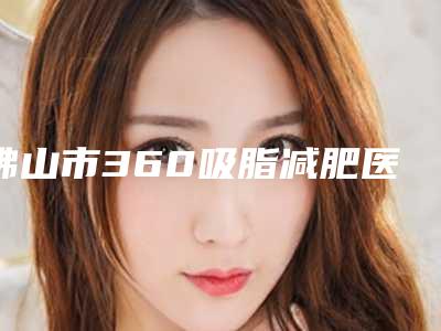 佛山市360吸脂减肥医生排名十强-佛山市360吸脂减肥整形医生
