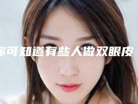 你可知道有些人做双眼皮无义有害(做双眼皮对眼睛有危害吗)