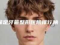 保定牙箍整形医院排行榜前五榜单结果,保定市第一中心医院距离远吗
