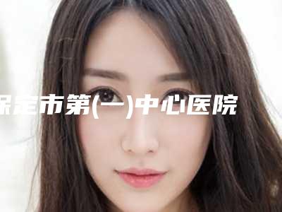 保定市第(一)中心医院整形外科价格价位表真实版本上线附激光点痣疤痕治疗案例
