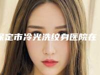 保定市冷光洗纹身医院在榜清单前十口碑年底复盘-保定市冷光洗纹身整形医院