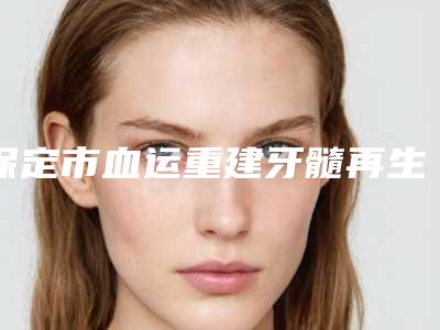 保定市血运重建牙髓再生多少钱-保定市血运重建牙髓再生医院排行实力出众