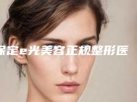 保定e光美容正规整形医院推荐
