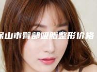 保山市臀部吸脂整形价格价位表项目2025曝光-保山市臀部吸脂整形价格为什么不一样
