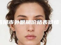 信阳市外眼角价格表倾情发布(2025年3月均价为:6403元)