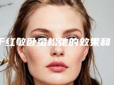 于红敏卧蚕松弛的效果和副作用