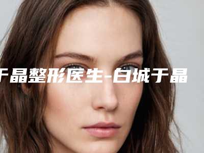 于晶整形医生-白城于晶医疗美容门诊于晶医师有上榜