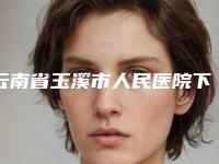 云南省玉溪市人民医院下颌牙齿正畸避雷指南-附整形价格表(费用)