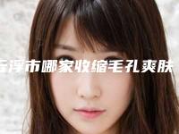云浮市哪家收缩毛孔爽肤水医院较好(云浮市皮肤病防治院凭实力口碑获得大众认可)